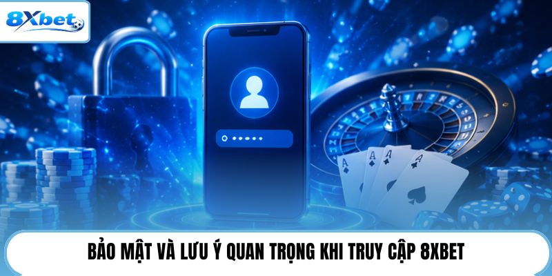 Bảo mật và lưu ý quan trọng khi truy cập 8XBET