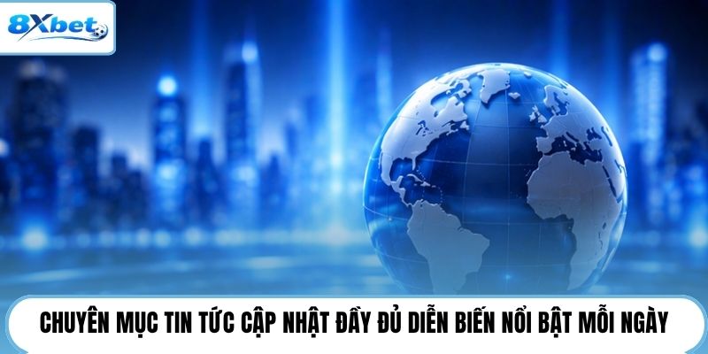 Chuyên mục tin tức cập nhật đầy đủ diễn biến nổi bật mỗi ngày