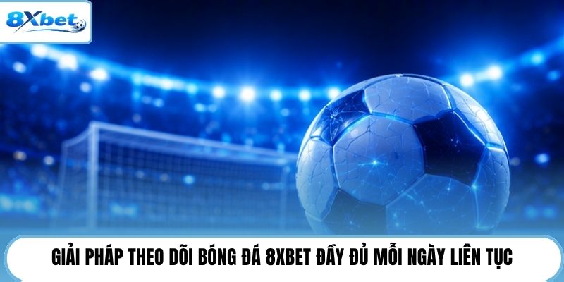 Giải pháp theo dõi bóng đá 8XBET đầy đủ mỗi ngày liên tục