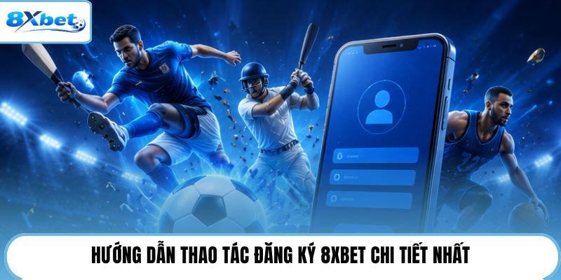 Hướng dẫn thao tác đăng ký 8XBET chi tiết nhất