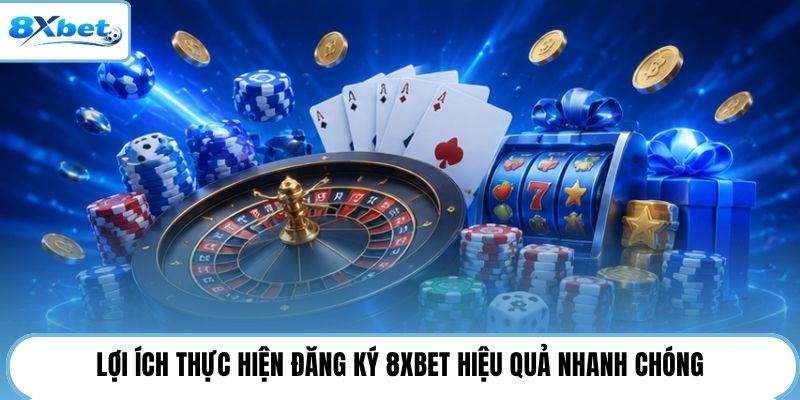 Lợi ích thực hiện đăng ký 8XBET hiệu quả nhanh chóng