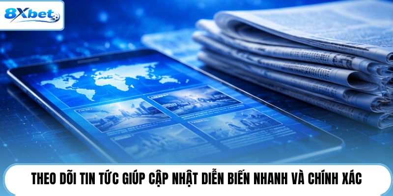 Theo dõi tin tức giúp cập nhật diễn biến nhanh và chính xác