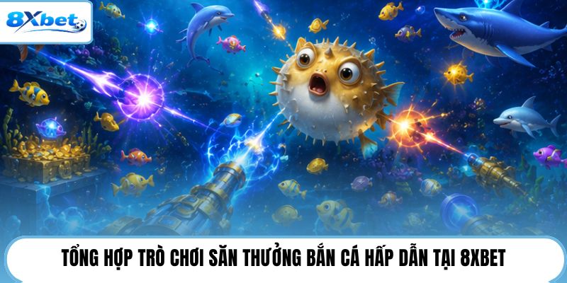 Tổng hợp trò chơi săn thưởng bắn cá hấp dẫn tại 8XBET