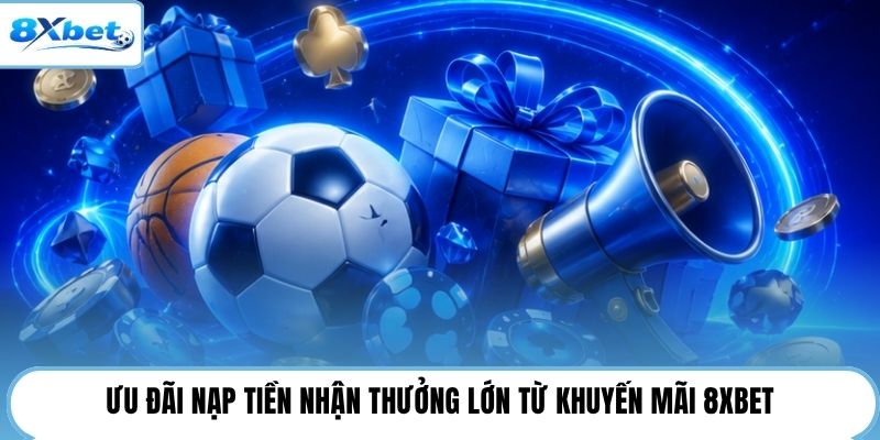 Ưu đãi nạp tiền nhận thưởng lớn từ khuyến mãi 8XBET